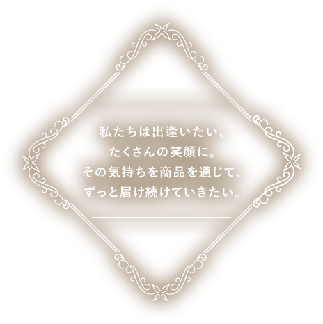 私たちは出逢いたい、たくさんの笑顔に。その気持ちを商品を通じて、ずっと届けていきたい。